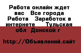 Работа онлайн ждет вас - Все города Работа » Заработок в интернете   . Тульская обл.,Донской г.